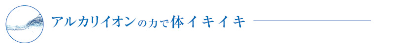 アルカリイオンの力で体イキイキ